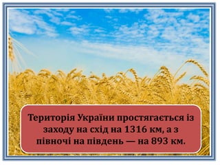 Територiя України простягається iз
заходу на схiд на 1316 км, а з
пiвночi на пiвдень — на 893 км.
 