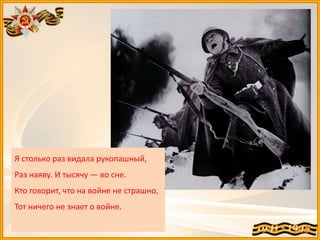 Я столько раз видала рукопашный,
Раз наяву. И тысячу — во сне.
Кто говорит, что на войне не страшно,
Тот ничего не знает о войне.
 