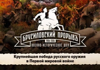 Военно-историческое шоу и киносъемки под открытым
небом
Брусиловский прорыв
Легендарная битва, изменившая ход Первой мировой войны
 