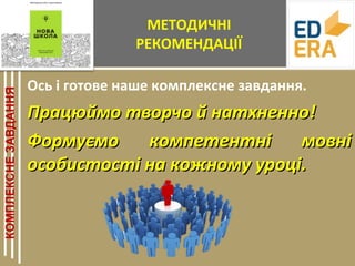 МЕТОДИЧНІ
РЕКОМЕНДАЦІЇ
Ось і готове наше комплексне завдання.
Працюймо творчо й натхненно!Працюймо творчо й натхненно!
Формуємо компетентні мовніФормуємо компетентні мовні
особистості на кожному уроці.особистості на кожному уроці.
 