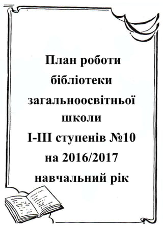 План роботи
бібліотеки
загальноосвітньої
школи
І-ІІІ ступенів №10
на 2016/2017
навчальний рік
 