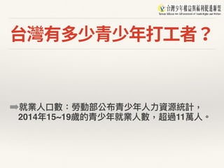 台灣有多少青少年打⼯者？
➡就業⼈人⼝口數：勞動部公布青少年年⼈人⼒力力資源統計，
2014年年15~19歲的青少年年就業⼈人數，超過11萬⼈人。
 