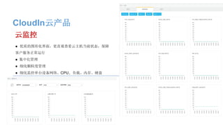CloudIn云产品
● 优质的图形化界面，更直观查看云主机当前状态，保障
客户服务正常运行
● 集中化管理
● 细化颗粒度管理
● 细化监控单台设备网络、CPU、负载、内存、硬盘
云监控
 
