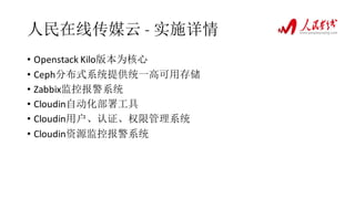 人民在线传媒云 - 实施详情
• Openstack Kilo版本为核心
• Ceph分布式系统提供统一高可用存储
• Zabbix监控报警系统
• Cloudin自动化部署工具
• Cloudin用户、认证、权限管理系统
• Cloudin资源监控报警系统
 