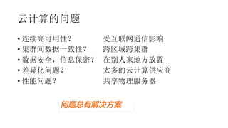 云计算的问题
• 连续高可用性？ 受互联网通信影响
• 集群间数据一致性？ 跨区域跨集群
• 数据安全，信息保密？ 在别人家地方放置
• 差异化问题？ 太多的云计算供应商
• 性能问题？ 共享物理服务器
问题总有解决方案
 
