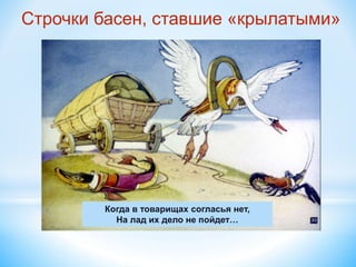 Когда в товарищах согласья нет,
На лад их дело не пойдет…
Строчки басен, ставшие «крылатыми»
 