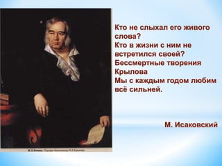 Кто не слыхал его живого
слова?
Кто в жизни с ним не
встретился своей?
Бессмертные творения
Крылова
Мы с каждым годом любим
всё сильней.
М. Исаковский
 