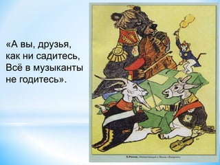 «А вы, друзья,
как ни садитесь,
Всё в музыканты
не годитесь».
 