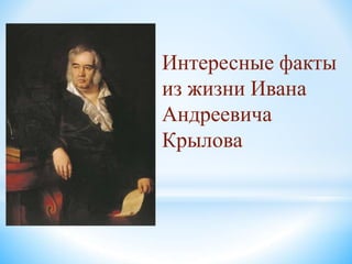 Интересные факты
из жизни Ивана
Андреевича
Крылова
 