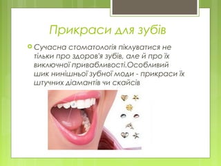 Прикраси для зубів
 Сучасна стоматологія піклуватися не
тільки про здоров'я зубів, але й про їх
виключної привабливості.Особливий
шик нинішньої зубної моди - прикраси їх
штучних діамантів чи скайсів
 
