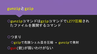 gunzipとgzip
gunzipコマンドはgzipコマンドでLZ77圧縮され
たファイルを展開するコマンド
つまり
gzipで危険シェル芸を圧縮 → gunzipで発射
gun(銃)が弱いわけがない
 