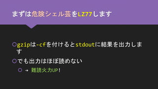 まずは危険シェル芸をLZ77します
gzipは-cfを付けるとstdoutに結果を出力しま
す
でも出力はほぼ読めない
 → 難読火力UP!
 