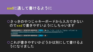 xxdに通して書けるように
さっきのやつじゃキーボードから入力できない
のでxxdで書きやすいようにしちゃいます
これが書きやすいかどうかは別にして書けるよ
うになりました
 