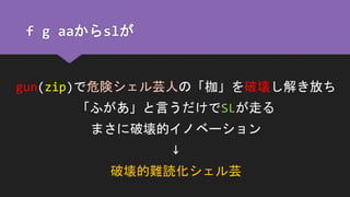 f g aaからslが
gun(zip)で危険シェル芸人の「枷」を破壊し解き放ち
「ふがあ」と言うだけでSLが走る
まさに破壊的イノベーション
↓
破壊的難読化シェル芸
 