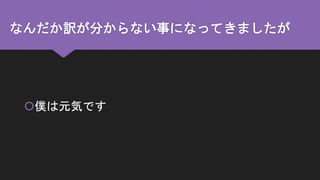なんだか訳が分からない事になってきましたが
僕は元気です
 