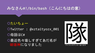 みなさん#!/bin/bash（こんにちはの意）
たいちょー
Twitter : @xztaityozx_001
母語はC#
最近色々壊しすぎてあだ名が
破壊神になりました アイコンステッカーあります
 
