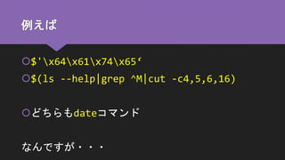 例えば
$'x64x61x74x65‘
$(ls --help|grep ^M|cut -c4,5,6,16)
どちらもdateコマンド
なんですが・・・
 