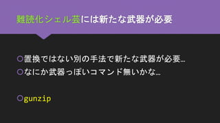 難読化シェル芸には新たな武器が必要
置換ではない別の手法で新たな武器が必要…
なにか武器っぽいコマンド無いかな…
gunzip
 