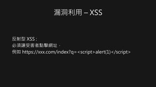 漏洞利用 – XSS
反射型 XSS :
必須讓受害者點擊網址，
例如 https://xxx.com/index?q=<script>alert(1)</script>
 