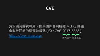 CVE
資安漏洞的資料庫，由美國非營利組織 MITRE 維護
會幫被回報的漏洞做編號 ( EX : CVE-2017-5638 )
https://cve.mitre.org/
{
{
西元紀年 流水編號
 