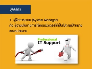 บุคลากร
1. ผู้จัดการระบบ (System Manager)
คือ ผู้วางนโยบายการใช้คอมพิวเตอร์ให้เป็นไปตามเป้าหมาย
ของหน่วยงาน
 