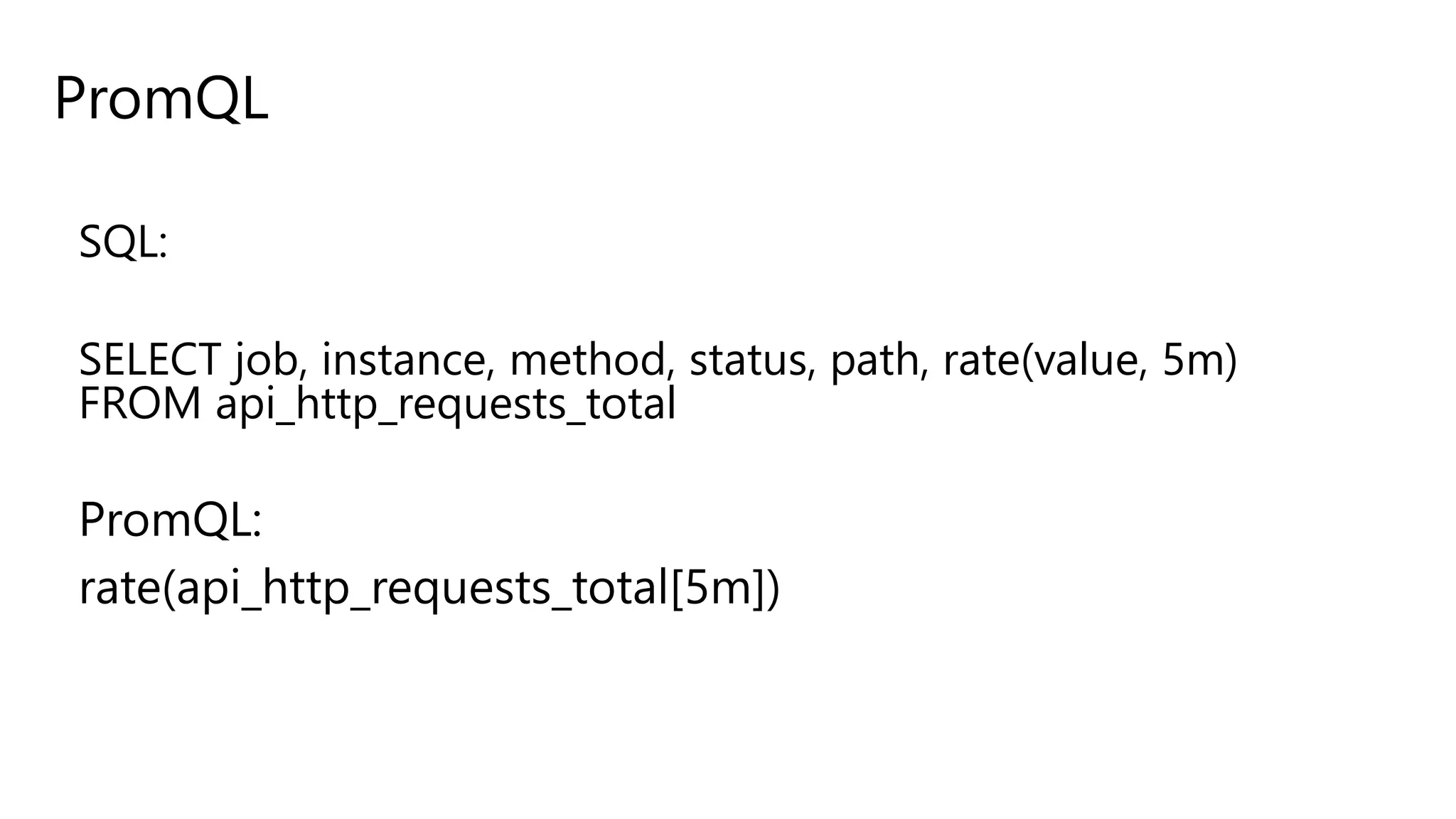 PromQL
SQL:
SELECT job, instance, method, status, path, rate(value, 5m)
FROM api_http_requests_total
PromQL:
rate(api_http_requests_total[5m])
 