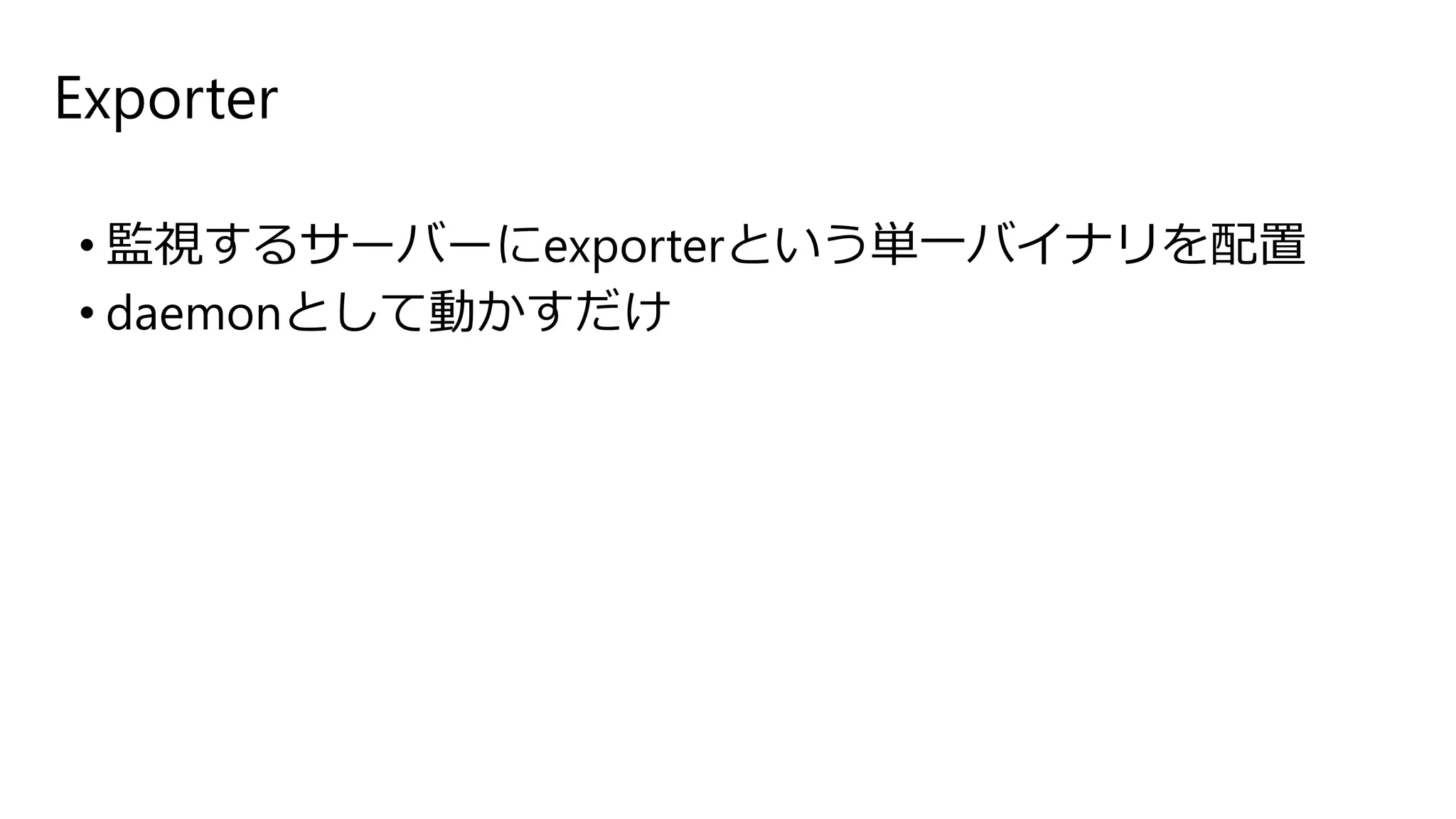 Exporter
• 監視するサーバーにexporterという単一バイナリを配置
• daemonとして動かすだけ
 