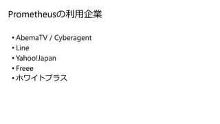 Prometheusの利用企業
• AbemaTV / Cyberagent
• Line
• Yahoo!Japan
• Freee
• ホワイトプラス
 