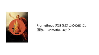 Prometheus の話をはじめる前に、
何故、Prometheusか？
 