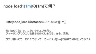 node_load1[1m]の[1m]て何？
irate(node_load1{instance=~".*-blue"}[1m])
使い始めぐらいで、こういうクエリを見て
フィーリングでクエリを書き始めてしまえる。あら、素敵。
クエリ書いてて、あれ？てなって、そーいえば[1m]の結果て何が返ってる？？
 