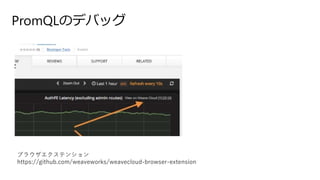 PromQLのデバッグ
ブラウザエクステンション
https://github.com/weaveworks/weavecloud-browser-extension
 