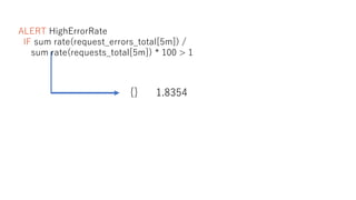 ALERT HighErrorRate
IF sum rate(request_errors_total[5m]) /
sum rate(requests_total[5m]) * 100 > 1
{} 1.8354
 