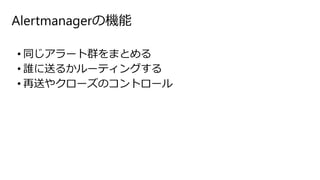 Alertmanagerの機能
• 同じアラート群をまとめる
• 誰に送るかルーティングする
• 再送やクローズのコントロール
 