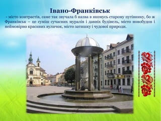 Івано-Франківськ
- місто контрастів, саме так звучала б назва в якомусь старому путівнику, бо ж
Франківськ – це суміш сучасних муралів і давніх будівель, місто новобудов і
неймовірно красивих вуличок, місто затишку і чудової природи.
 