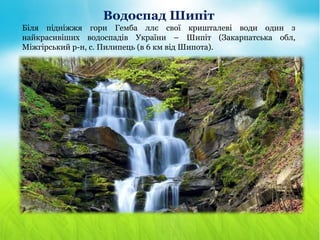 Водоспад Шипіт
Біля підніжжя гори Гемба ллє свої кришталеві води один з
найкрасивіших водоспадів України – Шипіт (Закарпатська обл,
Міжгірський р-н, с. Пилипець (в 6 км від Шипота).
 