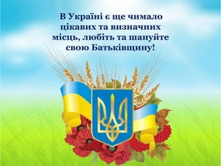 В Україні є ще чимало
цікавих та визначних
місць, любіть та шануйте
свою Батьківщину!
 
