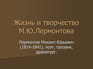Жизнь и творчество
М.Ю.Лермонтова
Лермонтов Михаил Юрьевич
(1814-1841), поэт, прозаик,
драматург.
 