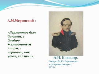 А.И. Клюндер.
Портрет М.Ю. Лермонтова
в гусарском сюртуке.
1839 г.
А.М.Меринский :
«Лермонтов был
брюнет, с
бледно-
желтоватым
лицом, с
черными, как
уголь, глазами».
 