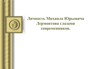 Личность Михаила Юрьевича
Лермонтова глазами
современников.
 