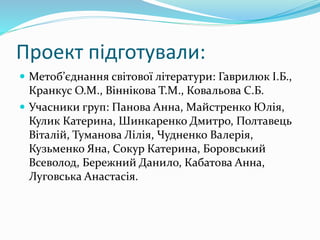 Проект підготували:
 Метоб’єднання світової літератури: Гаврилюк І.Б.,
Кранкус О.М., Віннікова Т.М., Ковальова С.Б.
 Учасники груп: Панова Анна, Майстренко Юлія,
Кулик Катерина, Шинкаренко Дмитро, Полтавець
Віталій, Туманова Лілія, Чудненко Валерія,
Кузьменко Яна, Сокур Катерина, Боровський
Всеволод, Бережний Данило, Кабатова Анна,
Луговська Анастасія.
 