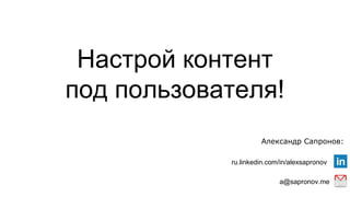 Настрой контент
под пользователя!
Александр Сапронов:
a@sapronov.me
ru.linkedin.com/in/alexsapronov
 