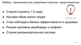 ● Стартап (проекту 1.5 года)
● Изучаем образ жизни людей
● Учим соблюдать баланс эффективности и здоровья
● Рисуем красивые дашбоарды и графики
● Строим рекомендательную систему
Welltory - приложение для управления стрессом, продуктивностью
3
 
