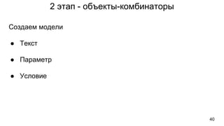 2 этап - объекты-комбинаторы
40
Создаем модели
● Текст
● Параметр
● Условие
 