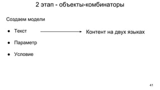 2 этап - объекты-комбинаторы
41
Создаем модели
● Текст
● Параметр
● Условие
Контент на двух языках
 