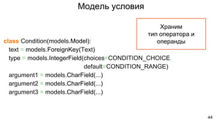 Модель условия
44
class Condition(models.Model):
text = models.ForeignKey(Text)
type = models.IntegerField(choices=CONDITION_CHOICE,
default=CONDITION_RANGE)
argument1 = models.CharField(...)
argument2 = models.CharField(...)
argument3 = models.CharField(...)
Храним
тип оператора и
операнды
 