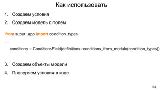 Как использовать
1. Создаем условия
2. Создаем модель с полем
from super_app import condition_types
...
conditions = ConditionsField(definitions=conditions_from_module(condition_types))
3. Создаем объекты модели
4. Проверяем условия в коде
64
 