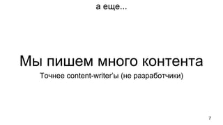 а еще...
Мы пишем много контента
7
Точнее content-writer’ы (не разработчики)
 