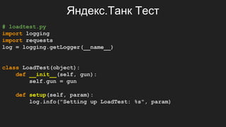 Яндекс.Танк Тест
# loadtest.py
import logging
import requests
log = logging.getLogger(__name__)
class LoadTest(object):
def __init__(self, gun):
self.gun = gun
def setup(self, param):
log.info("Setting up LoadTest: %s", param)
 