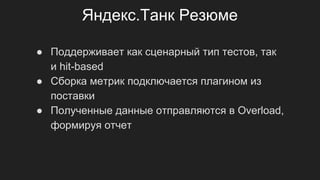 Яндекс.Танк Резюме
● Поддерживает как сценарный тип тестов, так
и hit-based
● Сборка метрик подключается плагином из
поставки
● Полученные данные отправляются в Overload,
формируя отчет
 