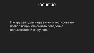locust.io
Инструмент для нагрузочного тестирования,
позволяющий описывать поведение
пользователей на python.
 